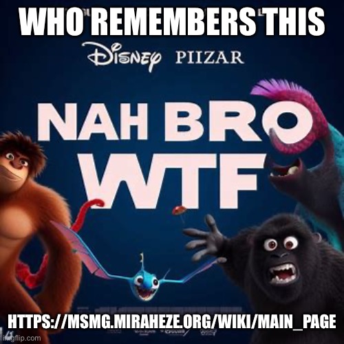 Nah bro wtf | WHO REMEMBERS THIS; HTTPS://MSMG.MIRAHEZE.ORG/WIKI/MAIN_PAGE | image tagged in nah bro wtf | made w/ Imgflip meme maker