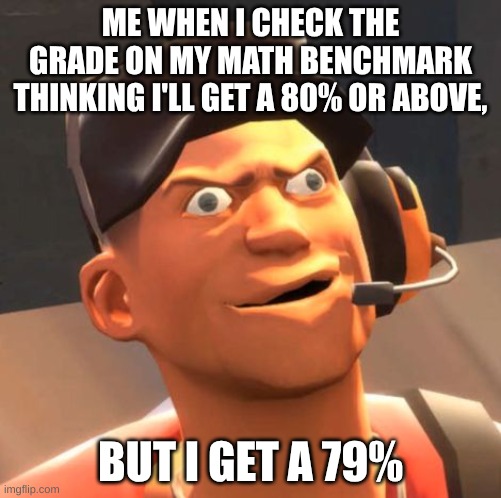 TF2 Scout | ME WHEN I CHECK THE GRADE ON MY MATH BENCHMARK THINKING I'LL GET A 80% OR ABOVE, BUT I GET A 79% | image tagged in tf2 scout | made w/ Imgflip meme maker