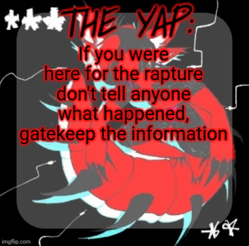 Changewing yapping template take 3 | If you were here for the rapture don't tell anyone what happened, gatekeep the information | image tagged in changewing yapping template take 3 | made w/ Imgflip meme maker