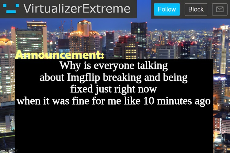 did I miss lore in imghell | Why is everyone talking about Imgflip breaking and being fixed just right now
when it was fine for me like 10 minutes ago | image tagged in virtualizer announcement temp remastered | made w/ Imgflip meme maker