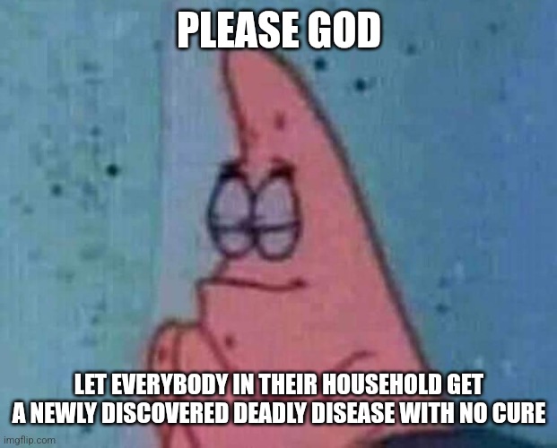 Praying patrick | PLEASE GOD LET EVERYBODY IN THEIR HOUSEHOLD GET A NEWLY DISCOVERED DEADLY DISEASE WITH NO CURE | image tagged in praying patrick | made w/ Imgflip meme maker