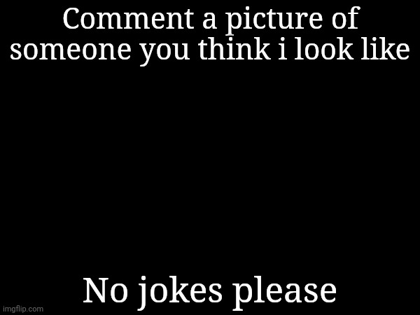Comment a picture of someone you think i look like; No jokes please | made w/ Imgflip meme maker