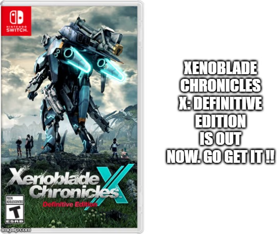 memes by Brad - Xenoblade Chronicles X: definitive edition is out now !! | XENOBLADE CHRONICLES X: DEFINITIVE EDITION IS OUT NOW. GO GET IT !! | image tagged in gaming,games,video games,playstation,pc gaming,computer | made w/ Imgflip meme maker