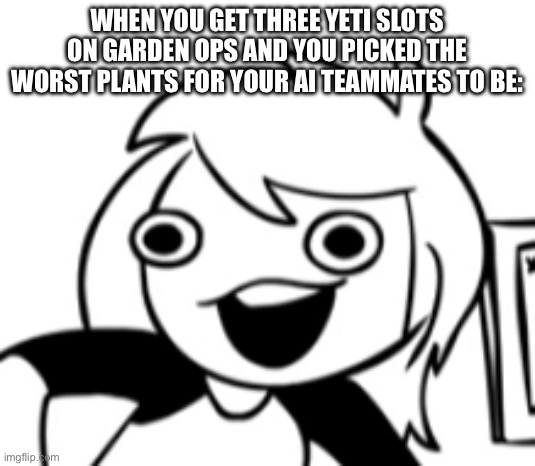 *screams in peashooter* | WHEN YOU GET THREE YETI SLOTS ON GARDEN OPS AND YOU PICKED THE WORST PLANTS FOR YOUR AI TEAMMATES TO BE: | image tagged in well shit | made w/ Imgflip meme maker