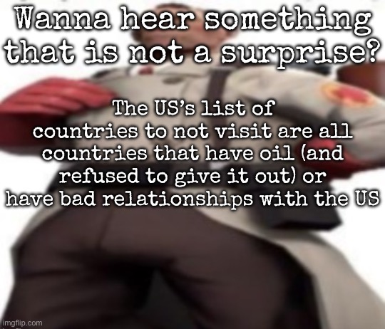 The cases of Russia and Cuba are obvious why | Wanna hear something that is not a surprise? The US’s list of countries to not visit are all countries that have oil (and refused to give it out) or have bad relationships with the US | image tagged in ze medic,msmg | made w/ Imgflip meme maker