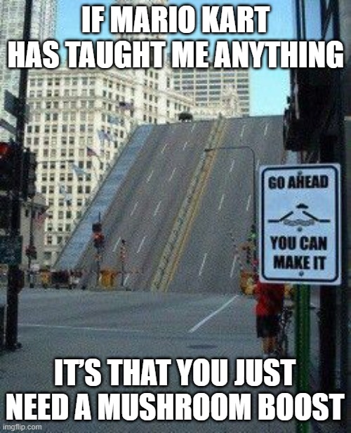 Mario Kart | IF MARIO KART HAS TAUGHT ME ANYTHING; IT’S THAT YOU JUST NEED A MUSHROOM BOOST | image tagged in memes | made w/ Imgflip meme maker