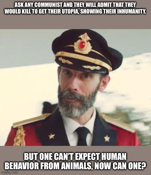 Captain Obvious | ASK ANY COMMUNIST AND THEY WILL ADMIT THAT THEY WOULD KILL TO GET THEIR UTOPIA, SHOWING THEIR INHUMANITY. BUT ONE CAN’T EXPECT HUMAN BEHAVIOR FROM ANIMALS, NOW CAN ONE? | image tagged in captain obvious | made w/ Imgflip meme maker