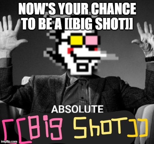 ABSOLUTE [[big shot]] | NOW'S YOUR CHANCE TO BE A [[BIG SHOT]] | image tagged in absolute big shot | made w/ Imgflip meme maker