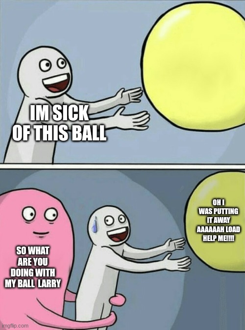 flyy | IM SICK OF THIS BALL; OH I WAS PUTTING IT AWAY AAAAAAH LOAD HELP ME!!!! SO WHAT ARE YOU DOING WITH MY BALL  LARRY | image tagged in memes,yayy | made w/ Imgflip meme maker