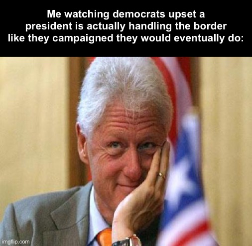 Pandering | Me watching democrats upset a president is actually handling the border like they campaigned they would eventually do: | image tagged in smiling bill clinton,politics lol,memes,progressives | made w/ Imgflip meme maker