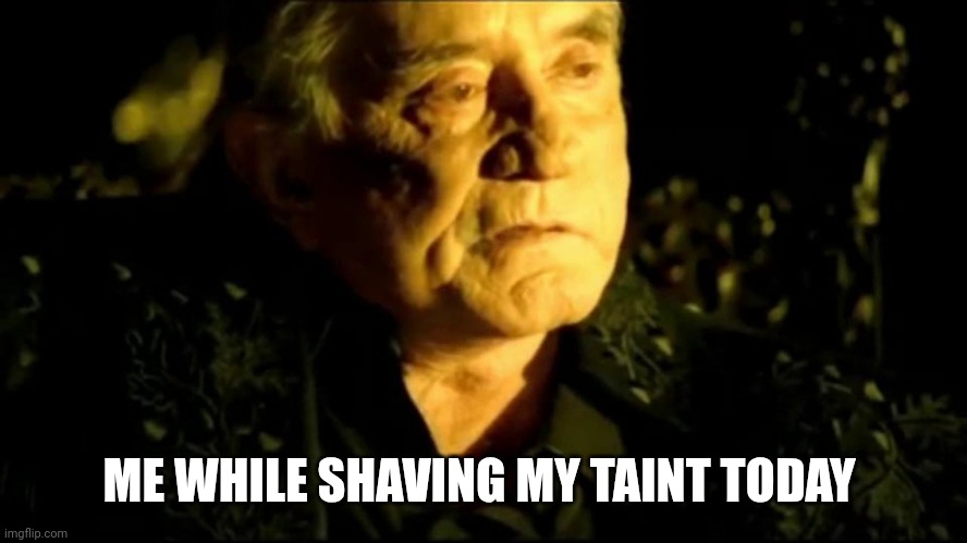 Hurt myself today ? | ME WHILE SHAVING MY TAINT TODAY | image tagged in johnny cash hurt | made w/ Imgflip meme maker