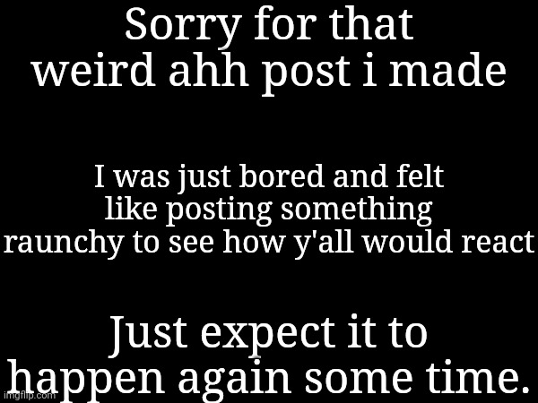 I can't help it, it is just who i am and y'all have to accept that. | Sorry for that weird ahh post i made; I was just bored and felt like posting something raunchy to see how y'all would react; Just expect it to happen again some time. | made w/ Imgflip meme maker