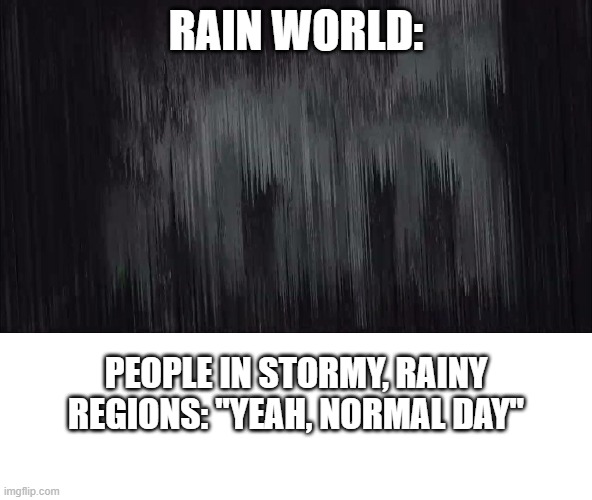 Yup. Average day. | RAIN WORLD:; PEOPLE IN STORMY, RAINY REGIONS: "YEAH, NORMAL DAY" | image tagged in rain world | made w/ Imgflip meme maker