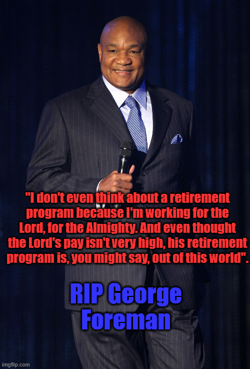 RIP Punching Preach | "I don't even think about a retirement program because I'm working for the Lord, for the Almighty. And even thought the Lord's pay isn't very high, his retirement program is, you might say, out of this world". RIP George Foreman | image tagged in george foreman | made w/ Imgflip meme maker