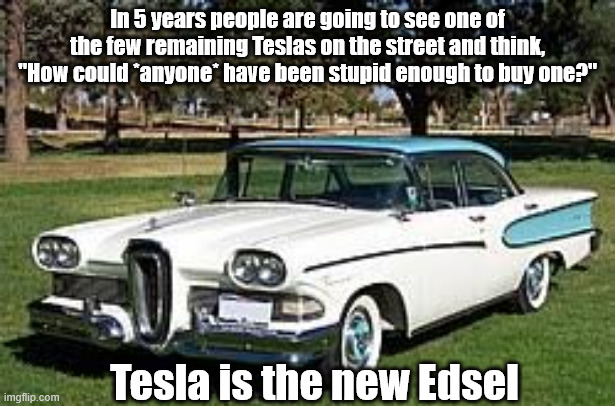 Tesla is the new Edsel | In 5 years people are going to see one of the few remaining Teslas on the street and think, "How could *anyone* have been stupid enough to buy one?"; Tesla is the new Edsel | image tagged in tesla,elone musk,con man,russian spy | made w/ Imgflip meme maker