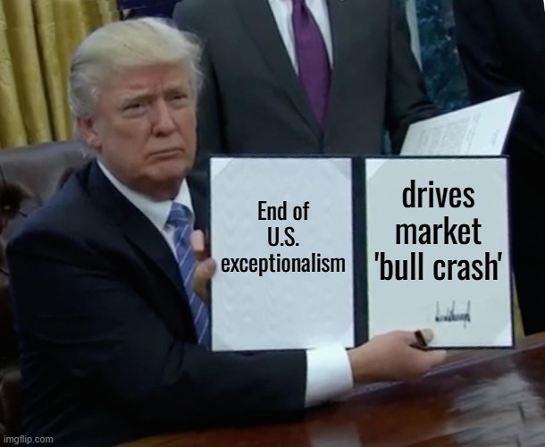 End Of U.S. Exceptionalism Drives 'Bull Crash' | End of
U.S.
exceptionalism; drives
market
'bull crash' | image tagged in memes,trump bill signing,donald trump,tariffs,american dream,world war 3 | made w/ Imgflip meme maker