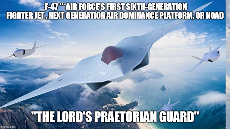 F-47 | F-47 ***AIR FORCE'S FIRST SIXTH-GENERATION FIGHTER JET , NEXT GENERATION AIR DOMINANCE PLATFORM, OR NGAD; "THE LORD'S PRAETORIAN GUARD" | image tagged in next generation,fighter jet | made w/ Imgflip meme maker