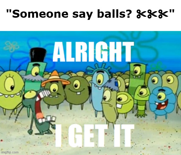 rip | "Someone say balls? ✂✂✂" | image tagged in alright i get it,memes,meme,funny,modbot,mods | made w/ Imgflip meme maker