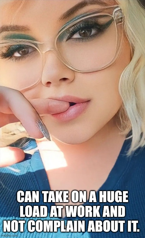 She gets the job done. | CAN TAKE ON A HUGE LOAD AT WORK AND NOT COMPLAIN ABOUT IT. | made w/ Imgflip meme maker