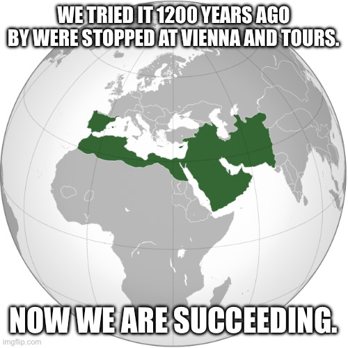 Umayyad Caliphate 750AD | WE TRIED IT 1200 YEARS AGO BY WERE STOPPED AT VIENNA AND TOURS. NOW WE ARE SUCCEEDING. | image tagged in umayyad caliphate 750ad | made w/ Imgflip meme maker