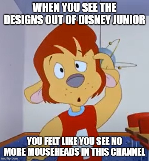 Disney Junior in a nutshell | WHEN YOU SEE THE DESIGNS OUT OF DISNEY JUNIOR; YOU FELT LIKE YOU SEE NO MORE MOUSEHEADS IN THIS CHANNEL | image tagged in memes | made w/ Imgflip meme maker
