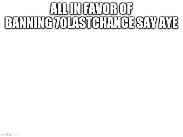 ALL IN FAVOR OF BANNING 70LASTCHANCE SAY AYE | made w/ Imgflip meme maker
