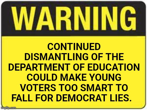 blank warning sign | CONTINUED DISMANTLING OF THE DEPARTMENT OF EDUCATION COULD MAKE YOUNG VOTERS TOO SMART TO FALL FOR DEMOCRAT LIES. | image tagged in blank warning sign | made w/ Imgflip meme maker