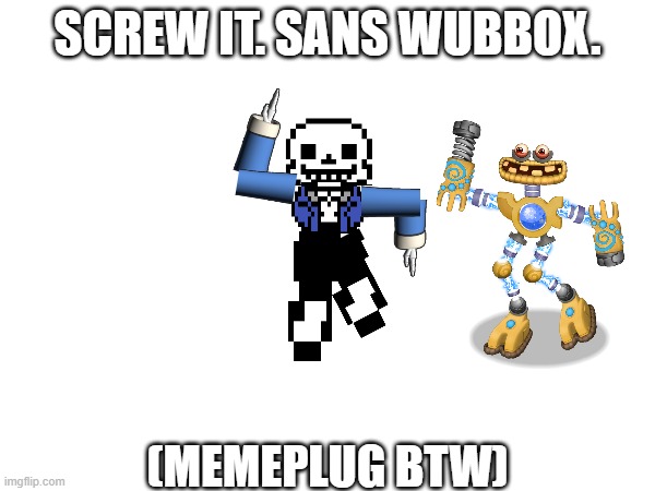 Psychologist: Sans wubbox doesn't exist he can't hurt you. Sans wubbox: | SCREW IT. SANS WUBBOX. (MEMEPLUG BTW) | made w/ Imgflip meme maker