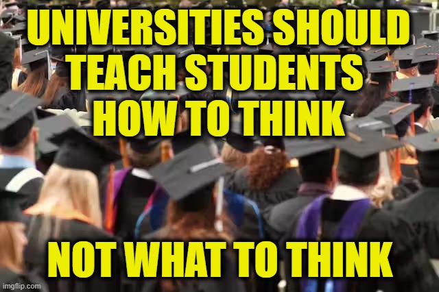 More Leftist Logic | UNIVERSITIES SHOULD
TEACH STUDENTS 
HOW TO THINK; NOT WHAT TO THINK | image tagged in education | made w/ Imgflip meme maker