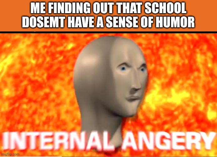 INTERNAL ANGERY | ME FINDING OUT THAT SCHOOL DOSEMT HAVE A SENSE OF HUMOR | image tagged in internal angery | made w/ Imgflip meme maker