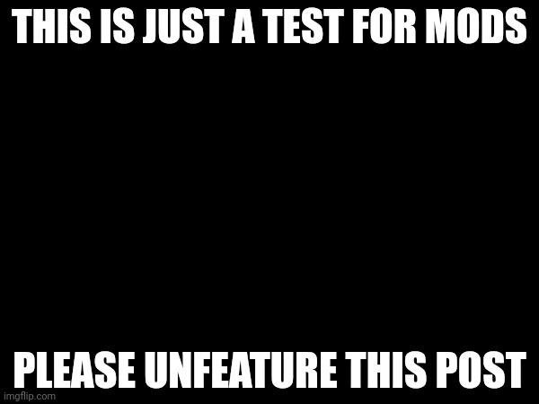 THIS IS JUST A TEST FOR MODS; PLEASE UNFEATURE THIS POST | made w/ Imgflip meme maker