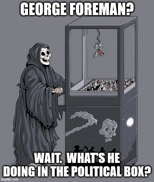 Grim Reaper Claw Machine - George Foreman | GEORGE FOREMAN? WAIT.  WHAT'S HE DOING IN THE POLITICAL BOX? | image tagged in grim reaper claw machine | made w/ Imgflip meme maker