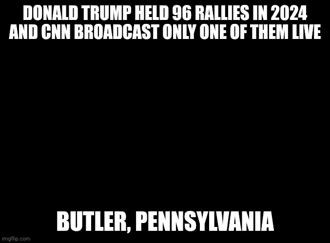 What a coincidence. And yet no one questions it. | DONALD TRUMP HELD 96 RALLIES IN 2024 AND CNN BROADCAST ONLY ONE OF THEM LIVE; BUTLER, PENNSYLVANIA | image tagged in blank black,donald trump,2024,election,cnn | made w/ Imgflip meme maker