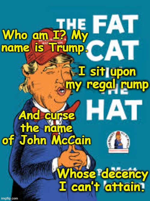 War Heroes and T-Rump | Who am I? My name is Trump. I sit upon my regal rump; And curse the name of John McCain; Whose decency I can’t attain. | image tagged in military,donald trump approves,time magazine person of the year,deplorable donald,presidential alert,nevertrump | made w/ Imgflip meme maker