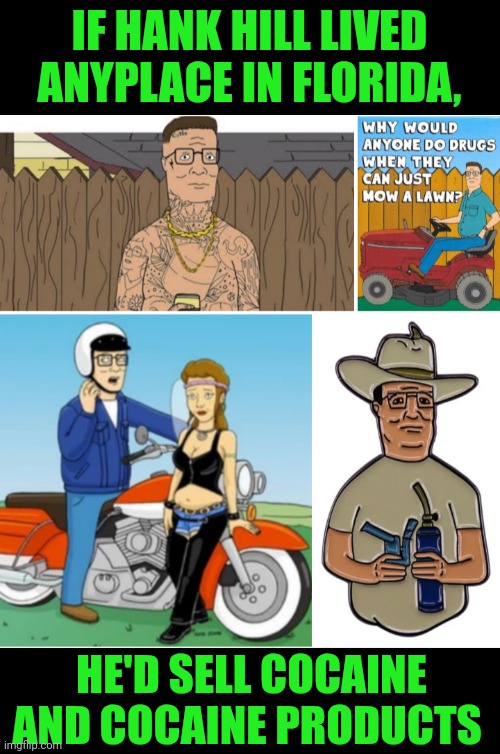 Funny | IF HANK HILL LIVED ANYPLACE IN FLORIDA, HE'D SELL COCAINE AND COCAINE PRODUCTS | image tagged in funny,hank hill,cocaine,florida,biker,sales | made w/ Imgflip meme maker