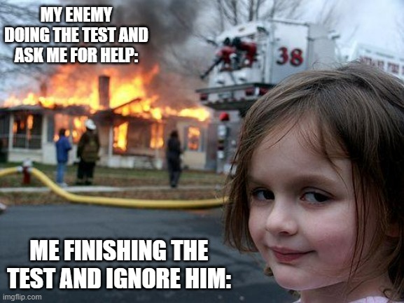 Me in a test | MY ENEMY DOING THE TEST AND ASK ME FOR HELP:; ME FINISHING THE TEST AND IGNORE HIM: | image tagged in memes,disaster girl | made w/ Imgflip meme maker