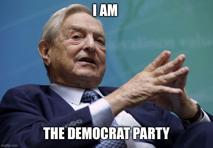 George Soros | I AM THE DEMOCRAT PARTY | image tagged in george soros | made w/ Imgflip meme maker