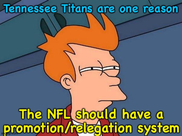 European soccer has the right idea | Tennessee Titans are one reason; The NFL should have a promotion/relegation system | image tagged in skeptical fry | made w/ Imgflip meme maker