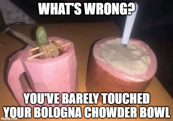 Chowder | WHAT'S WRONG? YOU'VE BARELY TOUCHED YOUR BOLOGNA CHOWDER BOWL | image tagged in cursed image | made w/ Imgflip meme maker