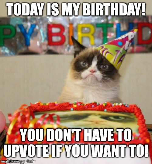 Happy birthday to me! | TODAY IS MY BIRTHDAY! YOU DON'T HAVE TO UPVOTE IF YOU WANT TO! | image tagged in memes,grumpy cat birthday,celebration,funny | made w/ Imgflip meme maker