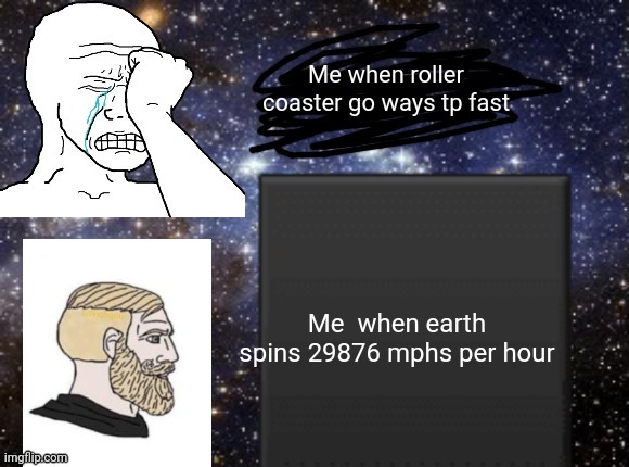 cosmic wojak | Me when roller coaster go ways tp fast; Me  when earth spins 29876 mphs per hour | image tagged in cosmic wojak | made w/ Imgflip meme maker