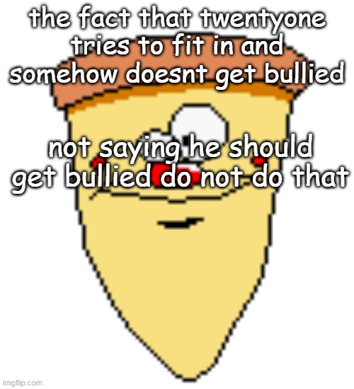 my butthoel reaction image | the fact that twentyone tries to fit in and somehow doesnt get bullied; not saying he should get bullied do not do that | image tagged in my butthoel reaction image | made w/ Imgflip meme maker