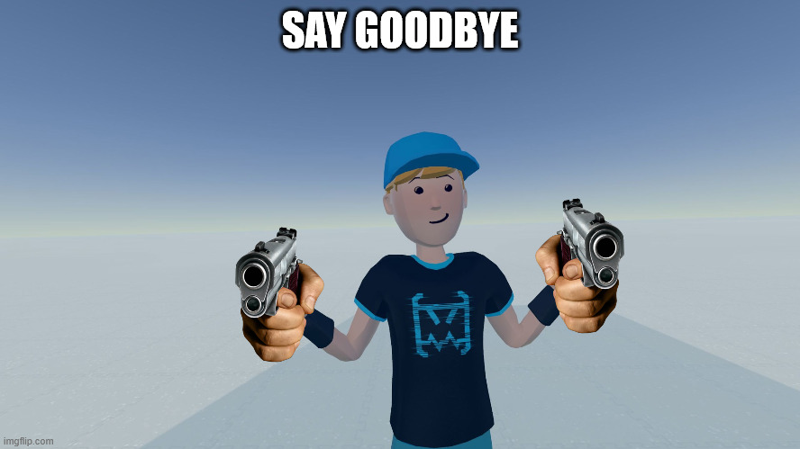 CircuitsFTW | SAY GOODBYE | image tagged in circuitsftw | made w/ Imgflip meme maker