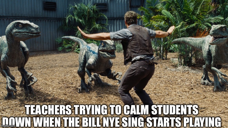 Chris Pratt raptors | TEACHERS TRYING TO CALM STUDENTS DOWN WHEN THE BILL NYE SING STARTS PLAYING | image tagged in chris pratt raptors | made w/ Imgflip meme maker