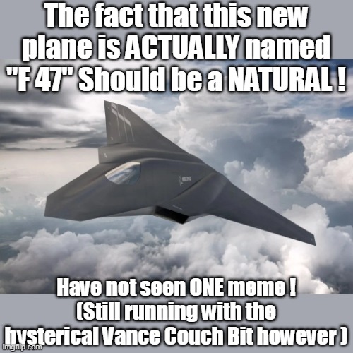 This SHOULD be their own "Let's Go Brandon" ! GIFT to the Left ! | The fact that this new plane is ACTUALLY named
"F 47" Should be a NATURAL ! Have not seen ONE meme !
(Still running with the hysterical Vance Couch Bit however ) | image tagged in f 47 proof positive the left cannot meme | made w/ Imgflip meme maker