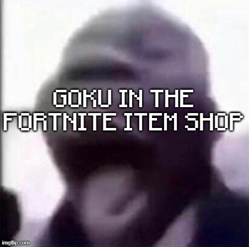 for the love of god another guy screaming | GOKU IN THE FORTNITE ITEM SHOP | image tagged in for the love of god another guy screaming | made w/ Imgflip meme maker