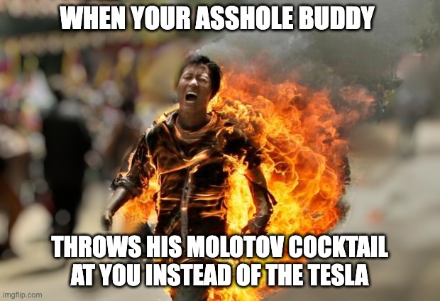 It's all shits and giggles until ... | WHEN YOUR ASSHOLE BUDDY; THROWS HIS MOLOTOV COCKTAIL AT YOU INSTEAD OF THE TESLA | image tagged in tesla fires,hey watch this,think fast | made w/ Imgflip meme maker