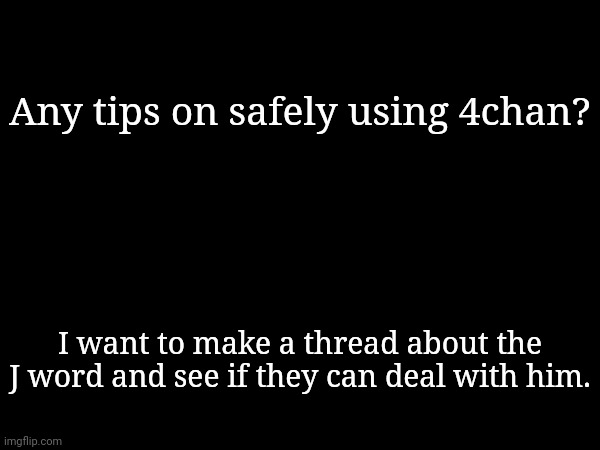Any tips on safely using 4chan? I want to make a thread about the J word and see if they can deal with him. | made w/ Imgflip meme maker