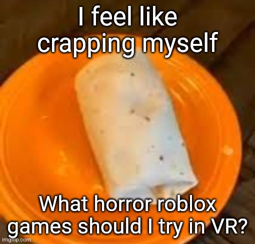 JimmyHere Burrito | I feel like crapping myself; What horror roblox games should I try in VR? | image tagged in jimmyhere burrito | made w/ Imgflip meme maker
