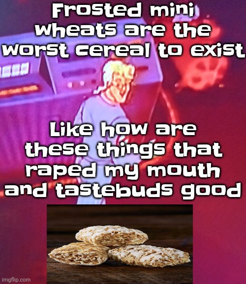Frosted flakes are good bcuz they're not frosted mini wheats | Frosted mini wheats are the worst cereal to exist; Like how are these things that raped my mouth and tastebuds good | image tagged in egon puts the new forgis on the jeep | made w/ Imgflip meme maker